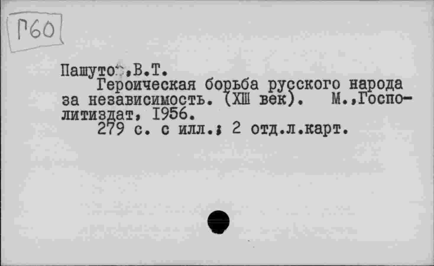 ﻿Пашу то*'» B. T.
Героическая борьба русского народа за независимость. (ХШ век). М.»Госпо-литиздат» 1956.
279 с. с илл.1 2 отд.л.карт.